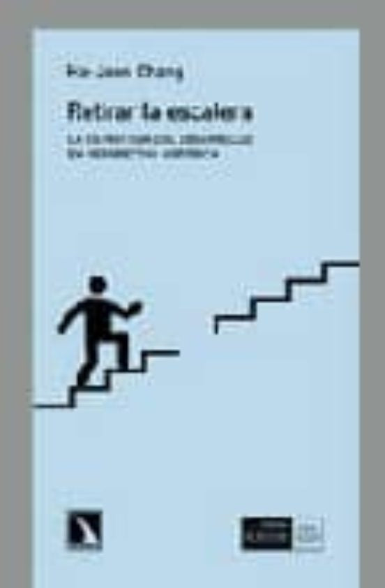 RETIRAR LA ESCALERA: LA ESTRATEGIA DEL DESARROLLO EN PERSPECTIVA HISTORICA | Ha-Joon Chang
