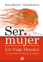 SER MUJER UN VIAJE HEROICO: UN APASIONANTE CAMINO HACIA LA TOTALIDAD.. | Maureen Murdock