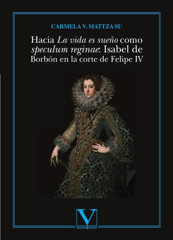 Hacia La vida es sueño como speculum reginae: Isabel de Borbón en la corte de Felipe IV | Carmela V. Mattza Su
