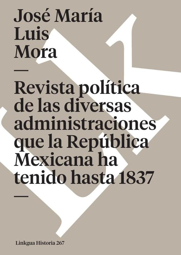 Revista política de las diversas administraciones que la República Mexicana ha tenido hasta 1837 | José María Luis Mora