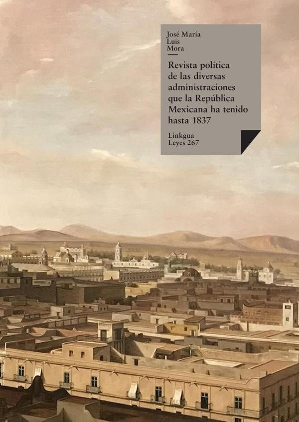 Revista política de las diversas administraciones que la República Mexicana ha tenido hasta 1837 | José María Luis Mora