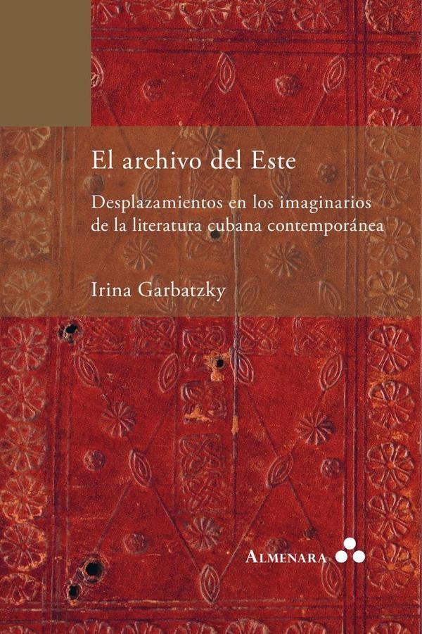 El archivo del Este. Desplazamientos en los imaginarios de la literatura cubana contemporánea | Irina Garbatzky