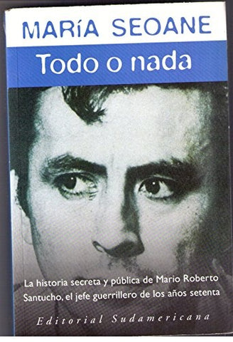 Todo o nada, la historia secreta y pública de Mario Roberto Santucho, el jefe guerrillero de los año | María Isabel Seoane