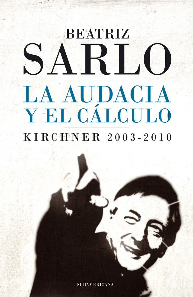 LA AUDACIA Y EL CÁLCULO. KIRCHNER 2003- 2010 | Beatriz Sarlo