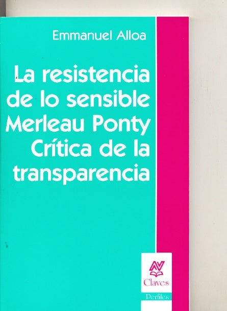 LA RESISTENCIA DE LO SENSIBLE MERLEAU PONTY CRITICA DE LA TRANSPARENCIA.. | EMMANUEL ALLOA