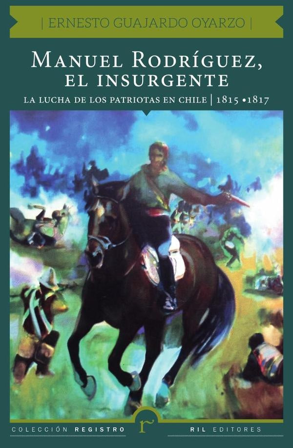 Manuel Rodríguez, el insurgente. La lucha de los patriotas en Chile (1815-1817) |  Guajardo, Guajardo Oyarzo