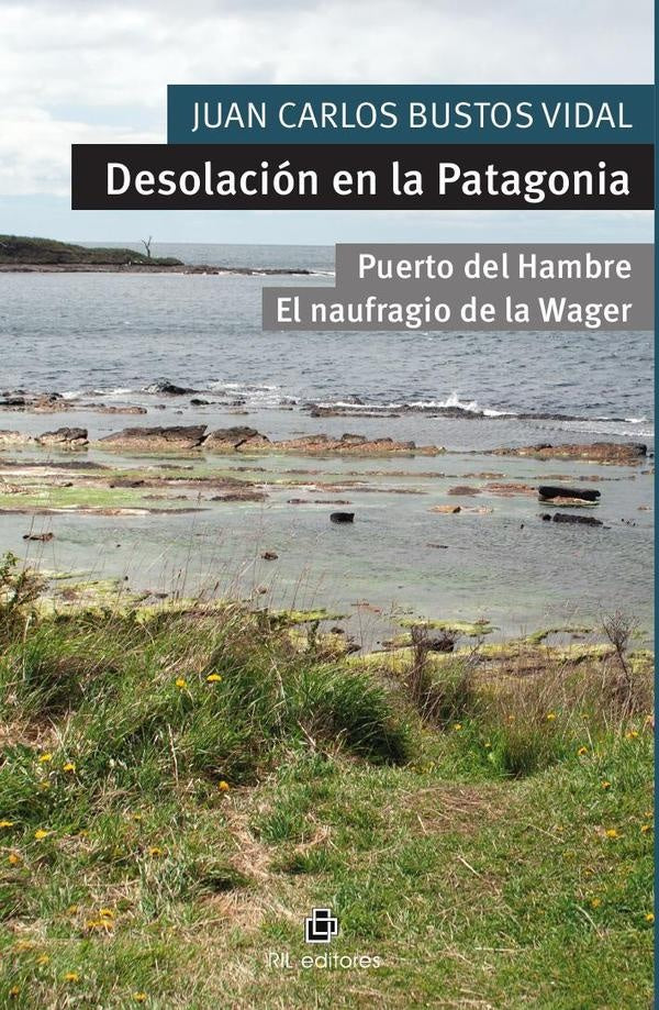 Desolación en la Patagonia. Puerto del Hambre y El naufragio de la Wager | Juan Carlos Bustos Vidal