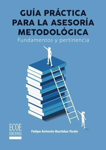 Guía práctica de la asesoría metodológica. Fundamentos y pertinencia - 1ra edición | Felipe A. Bastidas-Terán