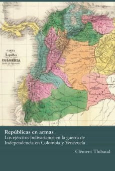 Repúblicas en armas
Los ejércitos bolivarianos en la guerra de Independencia
en Colombia y Venezuela | Clément Thibaud