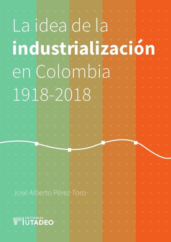 La idea de la industrialización en Colombia 1918-2018 | José Alberto Pérez Toro