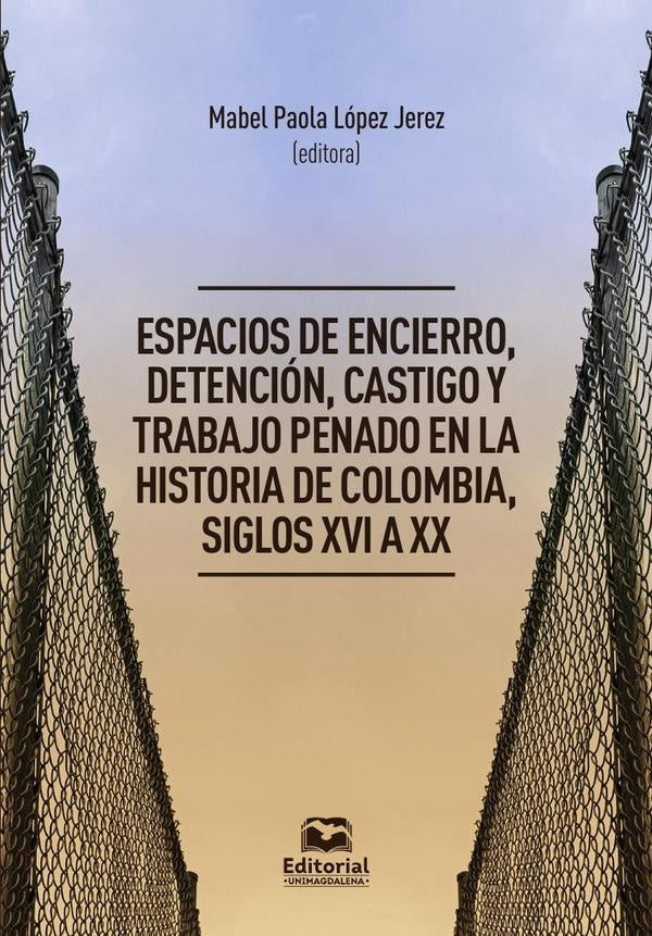 Espacios de encierro, detención, castigo y trabajo penado en la historia de Colombia, siglos XVI a X | López Jerez, Amaya Palacios y otros