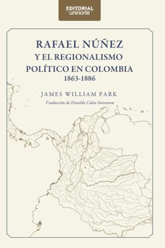 Rafael Núñez y el regionalismo político en Colombia 1863-1886 | James William Park
