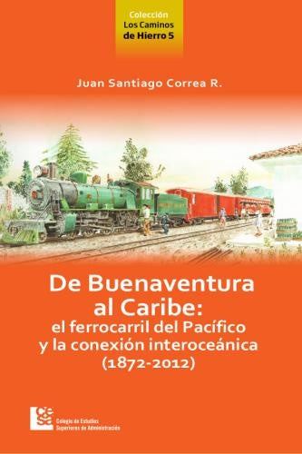 De Buenaventura al Caribe: el Ferrocarril del Pacífico y la conexión Interoceánica (1872-2012) | Correa Restrepo, Correa R.