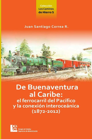 De Buenaventura al Caribe: el Ferrocarril del Pacífico y la conexión Interoceánica (1872-2012) | Correa Restrepo, Correa R.