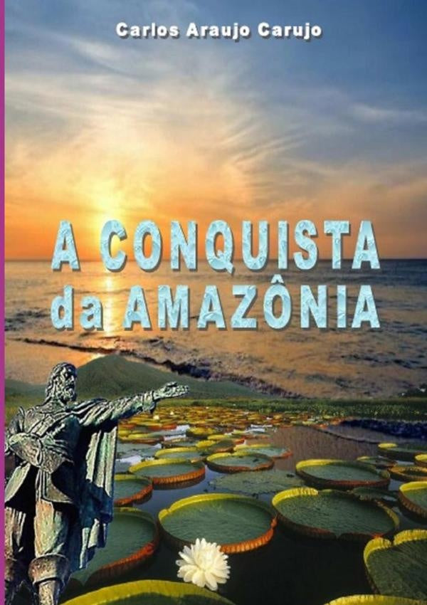 A Conquista Da Amazônia | Carlos Araujo Carujo