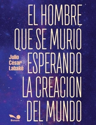 El hombre que se murió esperando la creación del mundo | Julio César Labaké