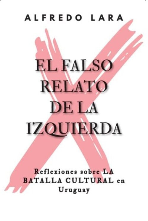 EL FALSO RELATO DE LA IZQUIERDA  REFLEXIONES SOBRE LA BATALLA CULTURAL EN URUGUAY.. | ALFREDO  LARA