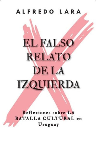 EL FALSO RELATO DE LA IZQUIERDA  REFLEXIONES SOBRE LA BATALLA CULTURAL EN URUGUAY.. | ALFREDO  LARA