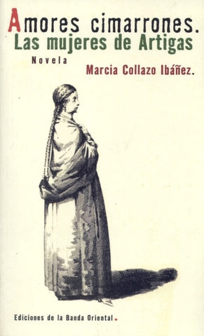 AMORES CIMARRONES. LAS MUJERES DE ARTIGAS.. | Marcia Collazo Ibáñez