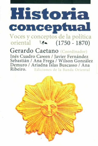 HISTORIA CONCEPTUAL. VOCES Y CONCEPTOS DE LA POLITICA ORIENTAL. 1750 - 1870  | Gerardo Caetano