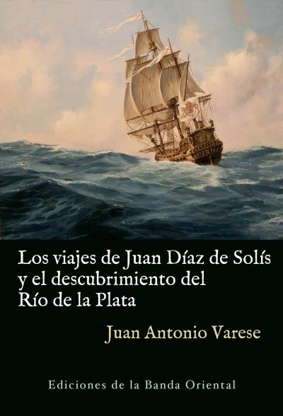LOS VIAJES DE JUAN DIAZ DE SOLIS Y EL DESCUBRIMIENTO DEL RIO DE LA PLATA | Juan Antonio Varese