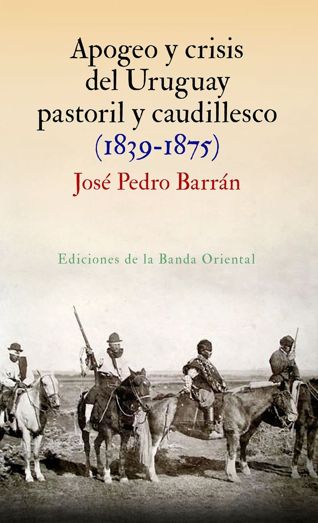 APOGEO Y CRISIS DEL URUGUAY PASTORIL Y CAUDILLESCO 1839 - 1875 | Jose Pedro Barran