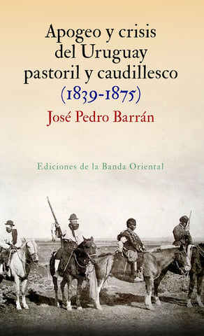APOGEO Y CRISIS DEL URUGUAY PASTORIL Y CAUDILLESCO 1839 - 1875 | Jose Pedro Barran