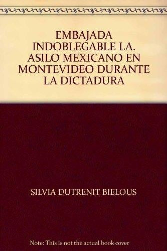 LA EMBAJADA INDOBLEGABLE. ASILO MEXICANO EN MONTEVIDEO | SILVIA DUTRENIT