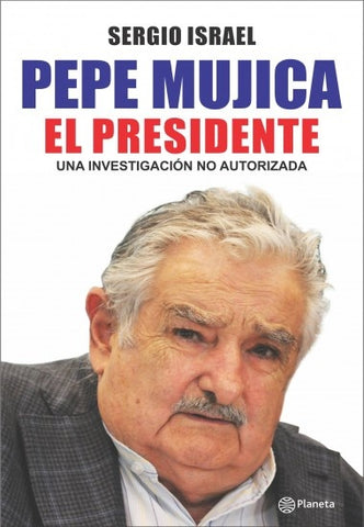 PEPE MUJICA. EL PRESIDENTE UNA INVESTIGACIÓN NO AUTORIZADA.. | Sergio  Israel