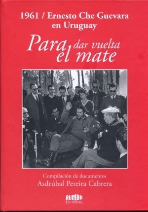 PARA DAR VUELTA EL MATE. 1961 ERNESTO CHE GUEVARA EN URUGUAY  | Asdrubal Pereira Cabrera