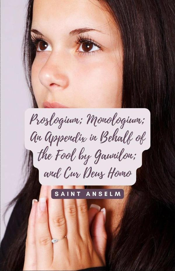 Proslogium; Monologium; An Appendix in Behalf of the Fool by Gaunilon; and Cur Deus Homo Saint Ansel | Saint Anselm