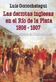LAS DERROTAS INGLESAS EN EL RIO DE LA PLATA 1806-1807.. | LUIS GORROCHATEGUI